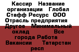 Кассир › Название организации ­ Глобал Стафф Ресурс, ООО › Отрасль предприятия ­ Другое › Минимальный оклад ­ 25 000 - Все города Работа » Вакансии   . Татарстан респ.